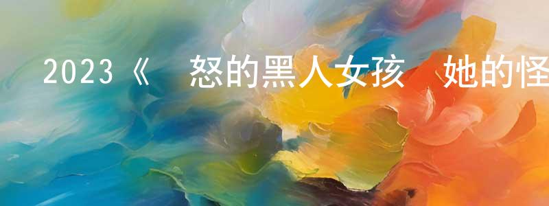 蔡秉旋發布2023《憤怒的黑人女孩與她的怪物》完整版電影/在線觀看/百度云-美劇天堂